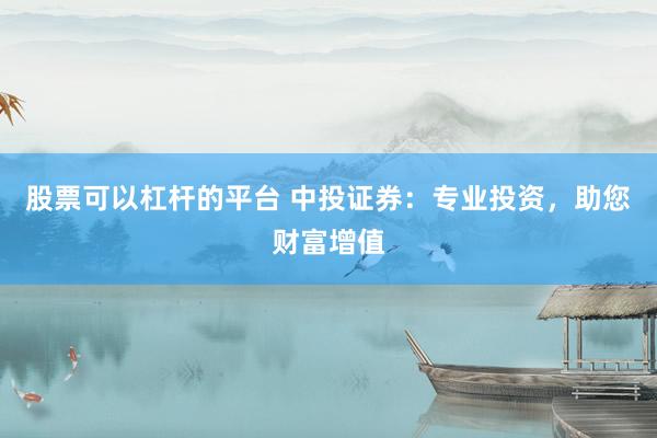 股票可以杠杆的平台 中投证券：专业投资，助您财富增值