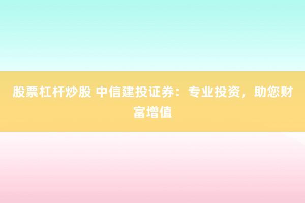 股票杠杆炒股 中信建投证券：专业投资，助您财富增值