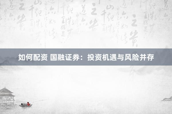 如何配资 国融证券：投资机遇与风险并存