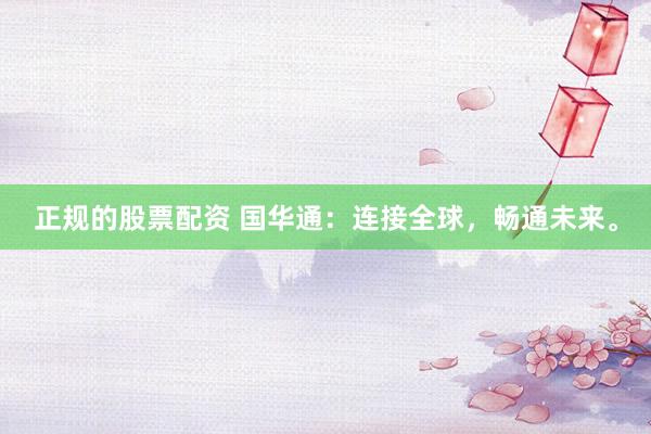 正规的股票配资 国华通：连接全球，畅通未来。