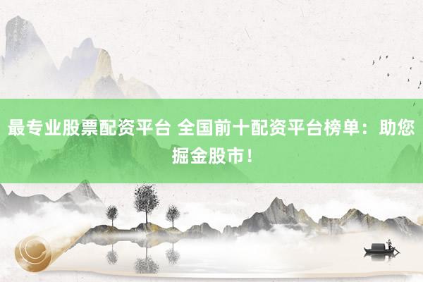 最专业股票配资平台 全国前十配资平台榜单：助您掘金股市！
