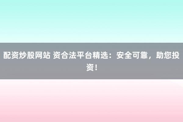 配资炒股网站 资合法平台精选：安全可靠，助您投资！