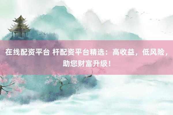 在线配资平台 杆配资平台精选:高收益,低风险,助您财富升级!