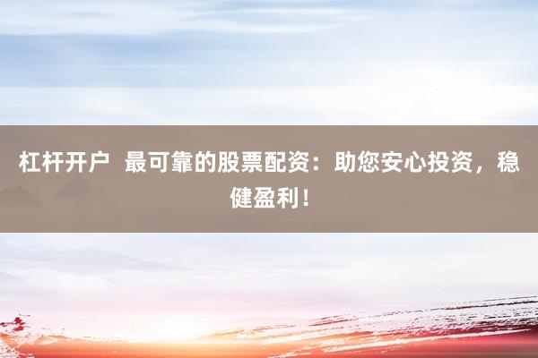 杠杆开户  最可靠的股票配资：助您安心投资，稳健盈利！