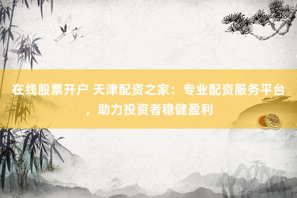 在线股票开户 天津配资之家:专业配资服务平台,助力投资者稳健盈利