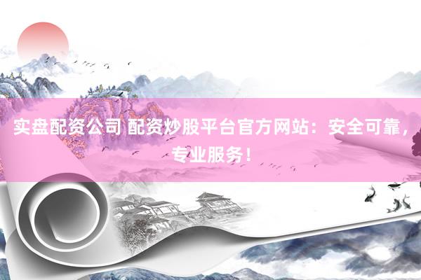 实盘配资公司 配资炒股平台官方网站：安全可靠，专业服务！