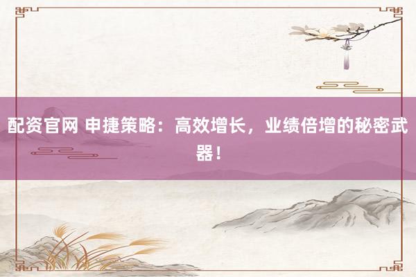 配资官网 申捷策略：高效增长，业绩倍增的秘密武器！