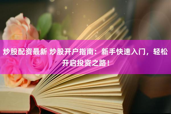 炒股配资最新 炒股开户指南：新手快速入门，轻松开启投资之路！
