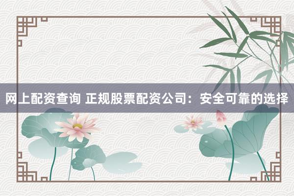 网上配资查询 正规股票配资公司：安全可靠的选择