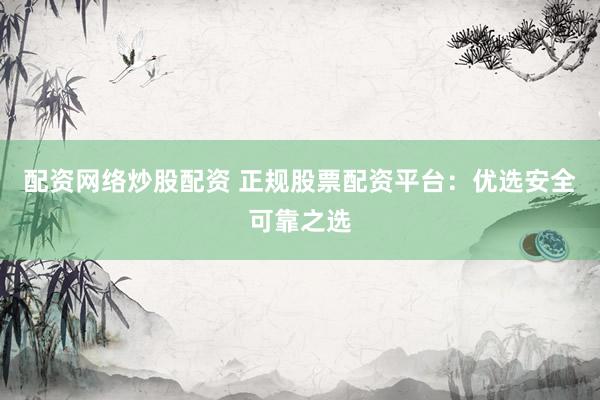 配资网络炒股配资 正规股票配资平台：优选安全可靠之选