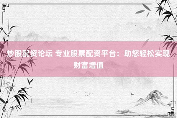 炒股配资论坛 专业股票配资平台:助您轻松实现财富增值