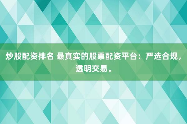 炒股配资排名 最真实的股票配资平台：严选合规，透明交易。