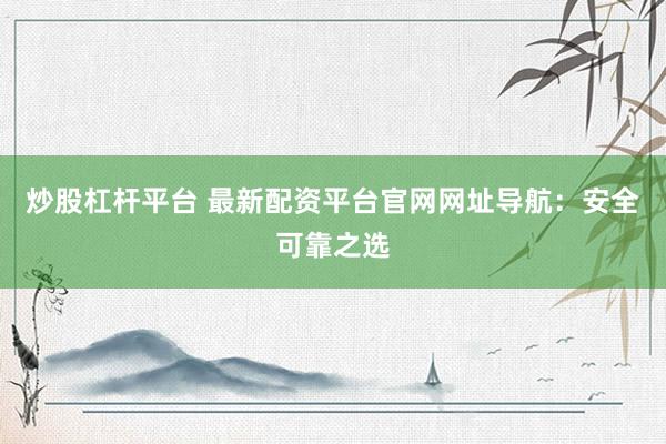 炒股杠杆平台 最新配资平台官网网址导航：安全可靠之选