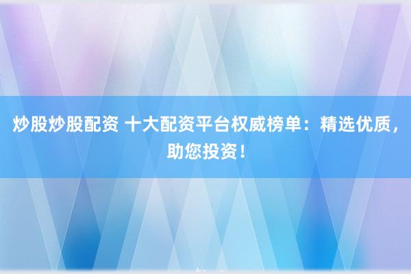 炒股炒股配资 十大配资平台权威榜单：精选优质，助您投资！