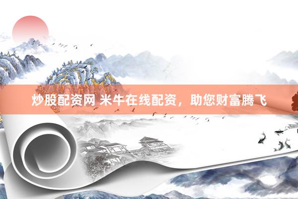 炒股配资网 米牛在线配资，助您财富腾飞