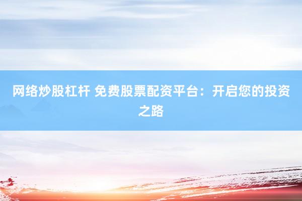 网络炒股杠杆 免费股票配资平台：开启您的投资之路