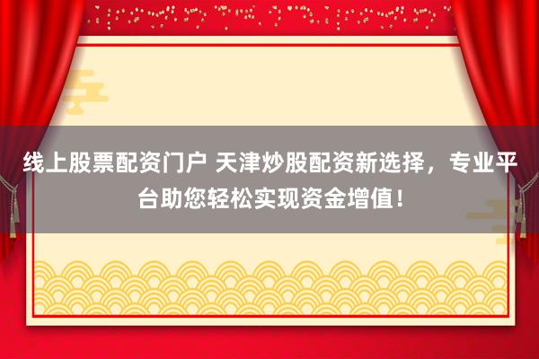 线上股票配资门户 天津炒股配资新选择，专业平台助您轻松实现资金增值！