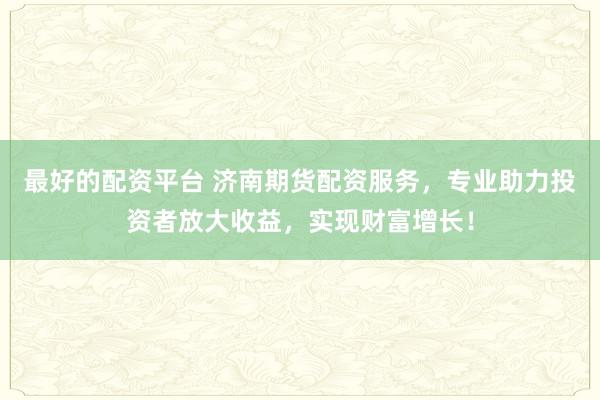 最好的配资平台 济南期货配资服务，专业助力投资者放大收益，实现财富增长！
