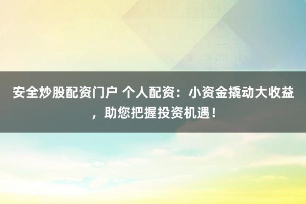安全炒股配资门户 个人配资：小资金撬动大收益，助您把握投资机遇！