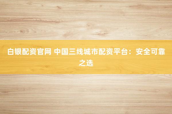 白银配资官网 中国三线城市配资平台:安全可靠之选