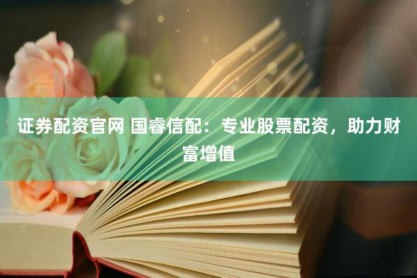 证券配资官网 国睿信配:专业股票配资,助力财富增值