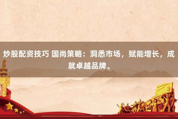 炒股配资技巧 国尚策略：洞悉市场，赋能增长，成就卓越品牌。