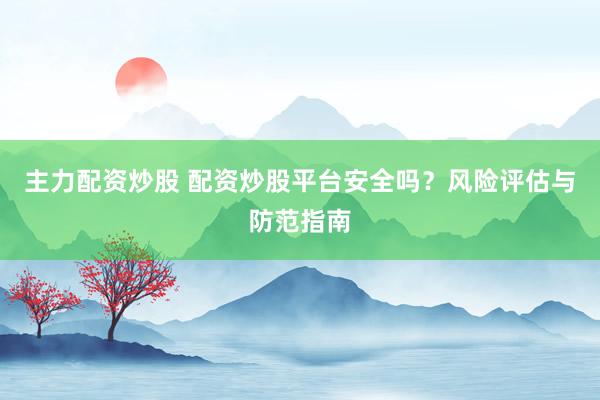 主力配资炒股 配资炒股平台安全吗？风险评估与防范指南
