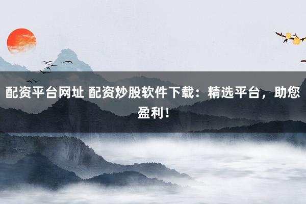 配资平台网址 配资炒股软件下载：精选平台，助您盈利！