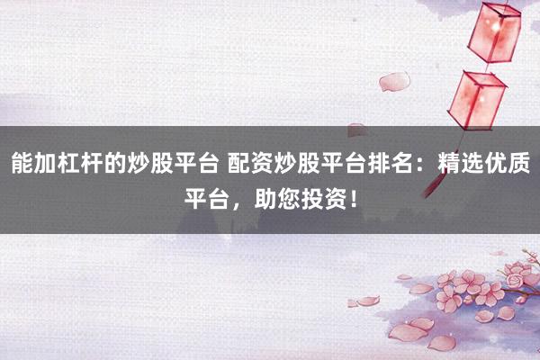 能加杠杆的炒股平台 配资炒股平台排名：精选优质平台，助您投资！