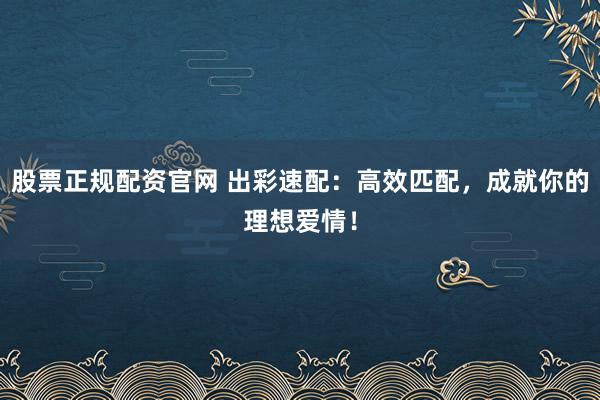 股票正规配资官网 出彩速配:高效匹配,成就你的理想爱情!