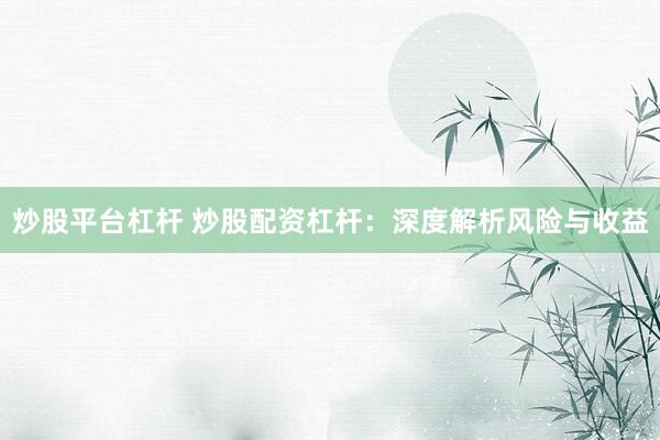 炒股平台杠杆 炒股配资杠杆：深度解析风险与收益