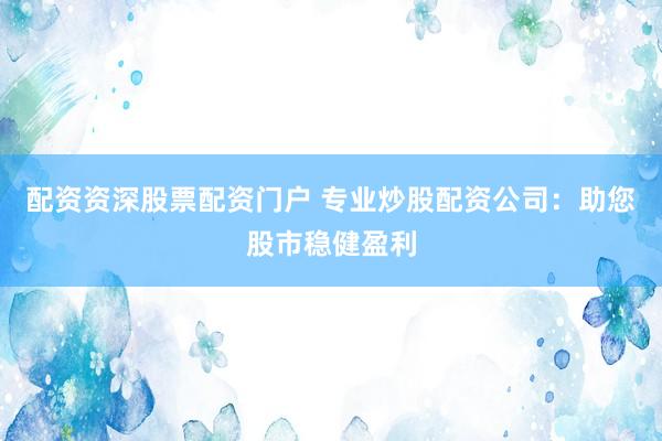 配资资深股票配资门户 专业炒股配资公司:助您股市稳健盈利