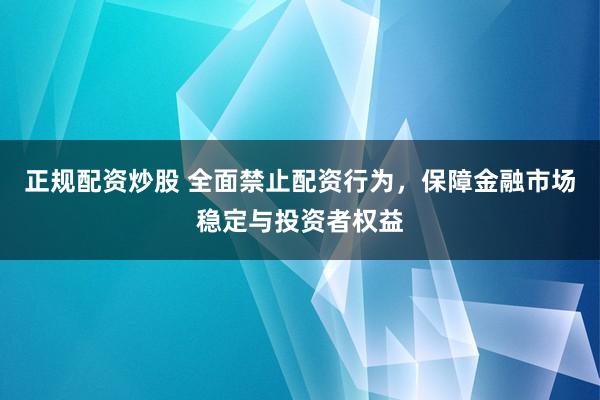 正规配资炒股 全面禁止配资行为，保障金融市场稳定与投资者权益