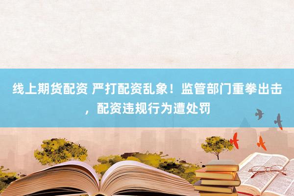 线上期货配资 严打配资乱象!监管部门重拳出击,配资违规行为遭处罚