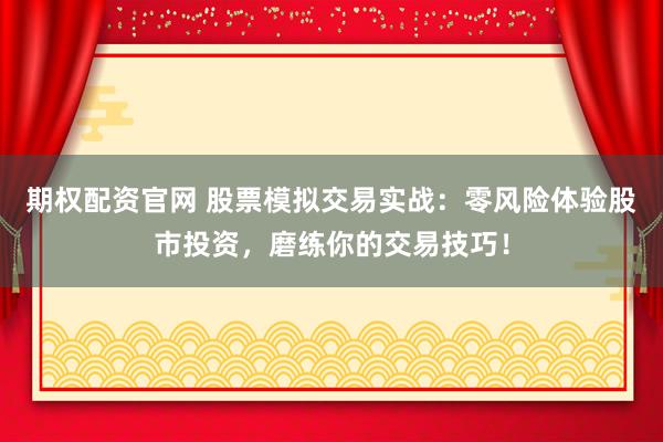 期权配资官网 股票模拟交易实战:零风险体验股市投资,磨练你的交易技巧!