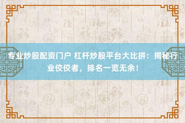 专业炒股配资门户 杠杆炒股平台大比拼:揭秘行业佼佼者,排名一览无余!