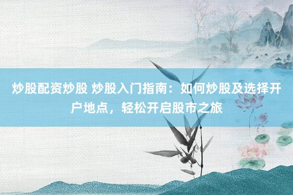 炒股配资炒股 炒股入门指南:如何炒股及选择开户地点,轻松开启股市之旅