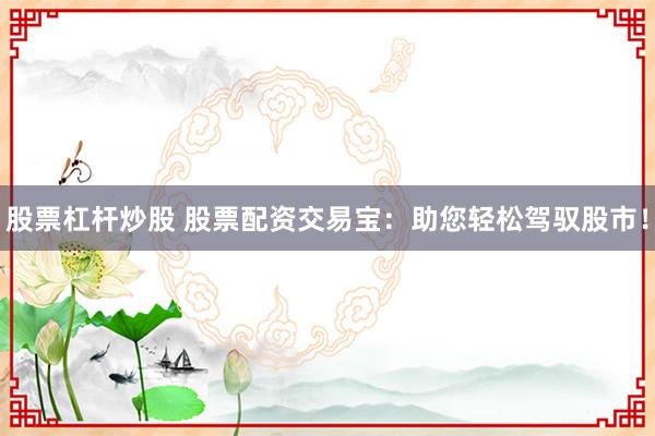 股票杠杆炒股 股票配资交易宝：助您轻松驾驭股市！