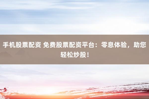 手机股票配资 免费股票配资平台：零息体验，助您轻松炒股！
