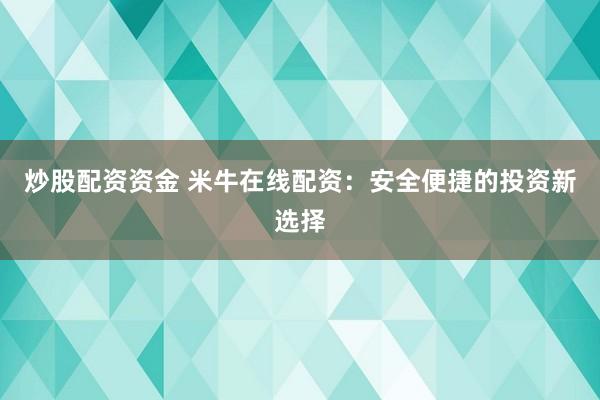 炒股配资资金 米牛在线配资：安全便捷的投资新选择