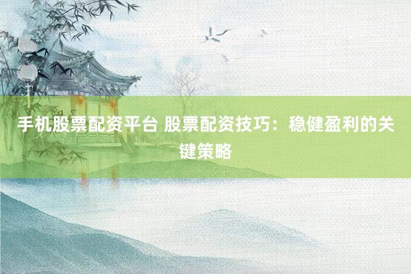 手机股票配资平台 股票配资技巧:稳健盈利的关键策略