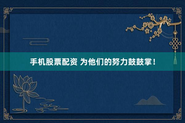 手机股票配资 为他们的努力鼓鼓掌！