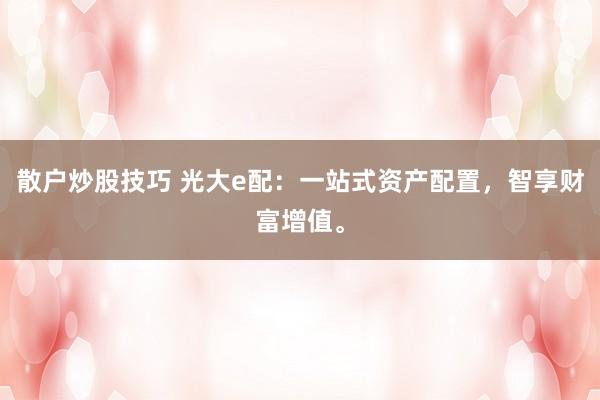 散户炒股技巧 光大e配:一站式资产配置,智享财富增值。