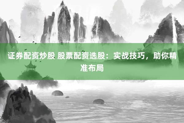 证券配资炒股 股票配资选股：实战技巧，助你精准布局