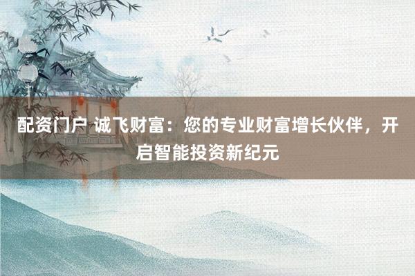 配资门户 诚飞财富：您的专业财富增长伙伴，开启智能投资新纪元