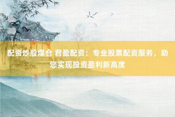 配资炒股爆仓 君盈配资:专业股票配资服务,助您实现投资盈利新高度