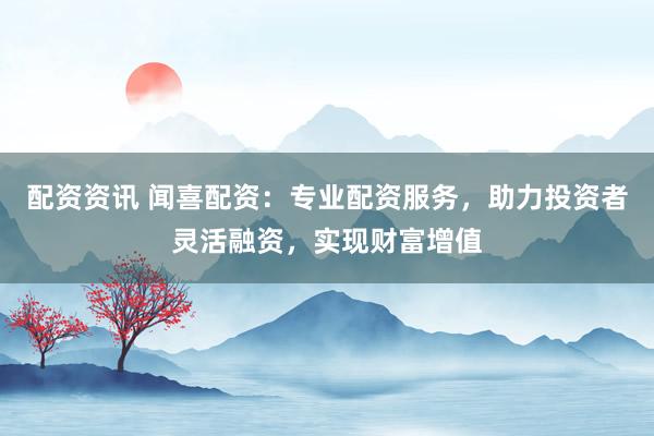 配资资讯 闻喜配资：专业配资服务，助力投资者灵活融资，实现财富增值
