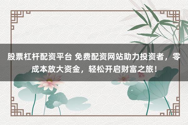 股票杠杆配资平台 免费配资网站助力投资者，零成本放大资金，轻松开启财富之旅！