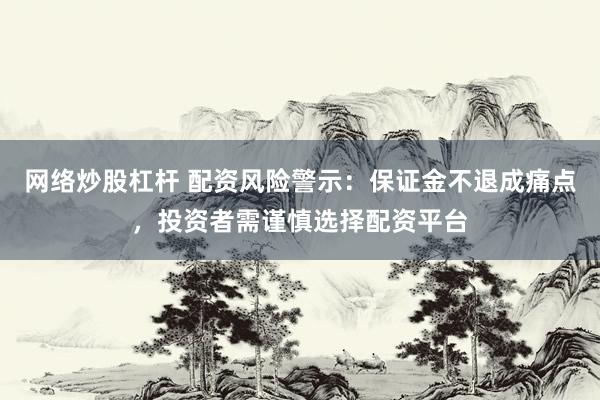 网络炒股杠杆 配资风险警示：保证金不退成痛点，投资者需谨慎选择配资平台
