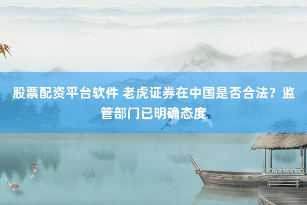 股票配资平台软件 老虎证券在中国是否合法？监管部门已明确态度